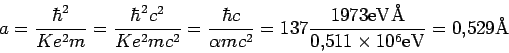 \begin{displaymath}
a=\frac{\hbar^2}{Ke^2m} = \frac{\hbar^2 c^2}{Ke^2 mc^2}
=\fr...
...\rm eV \mbox{\AA}}{0.511\times 10^6 \rm eV} = 0.529 \mbox{\AA}
\end{displaymath}
