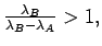 $\frac{\lambda_B}{\lambda_B-\lambda_A} >1,$
